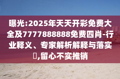 曝光:2025年天天开彩免费大全及7777888888免费四肖-行业释义、专家解析解释与落实,留心不实推销
